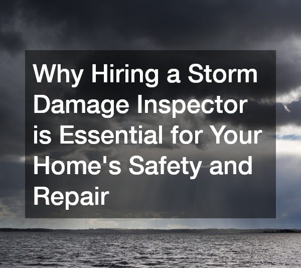 Why Hiring a Storm Damage Inspector is Essential for Your Homes Safety and Repair