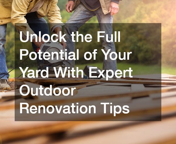 Unlock the Full Potential of Your Yard With Expert Outdoor Renovation Tips