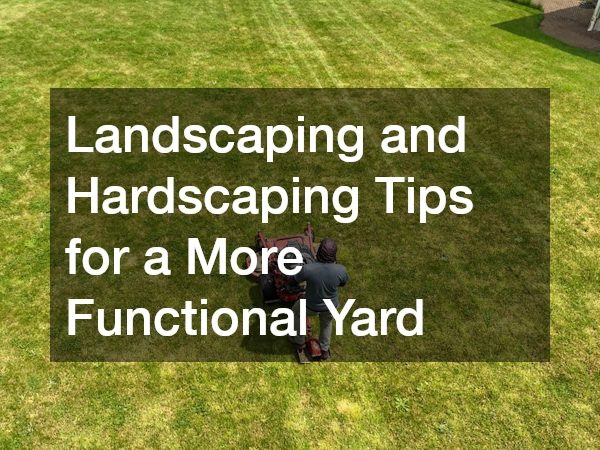 Landscaping and Hardscaping Tips for a More Functional Yard